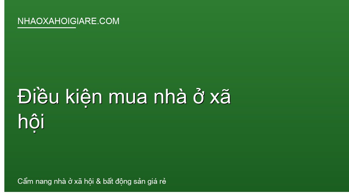 Điều kiện mua nhà ở xã hội: 3 nhóm tiêu chí và 10 đối tượng được mua