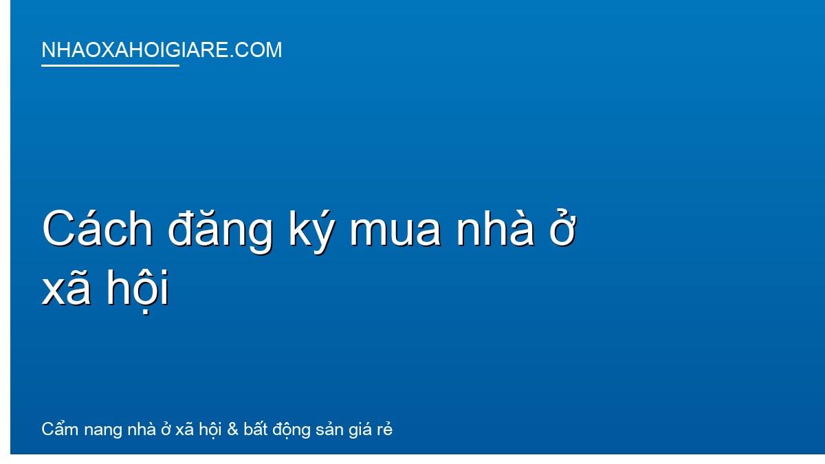 Cách đăng ký mua nhà ở xã hội: Quy trình từ A đến Z cho người mua
